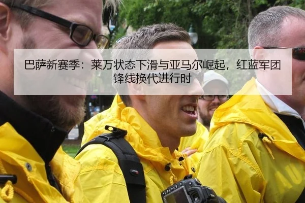 巴萨新赛季：莱万状态下滑与亚马尔崛起，红蓝军团锋线换代进行时