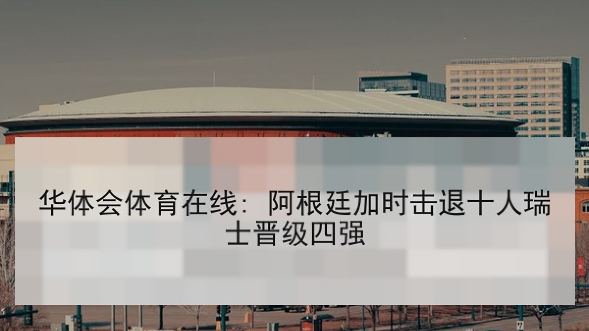华体会体育在线: 阿根廷加时击退十人瑞士晋级四强