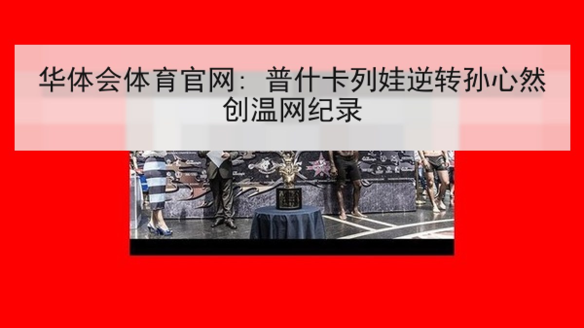 华体会体育官网: 普什卡列娃逆转孙心然创温网纪录