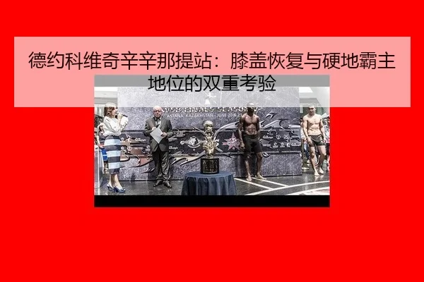 德约科维奇辛辛那提站：膝盖恢复与硬地霸主地位的双重考验