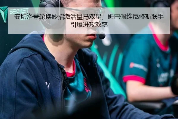 安切洛蒂轮换妙招激活皇马双星，姆巴佩维尼修斯联手引爆进攻效率