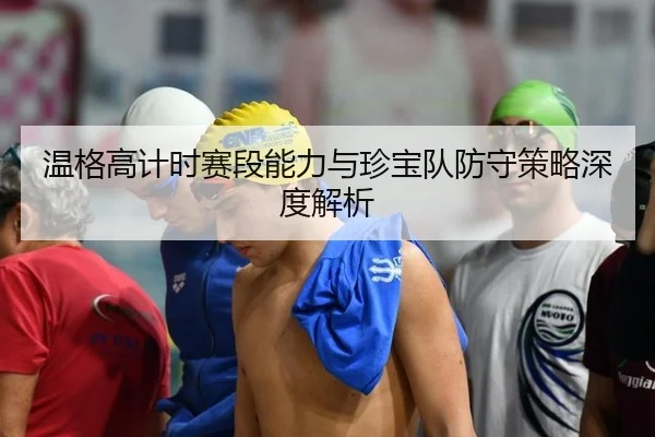 温格高计时赛段能力与珍宝队防守策略深度解析