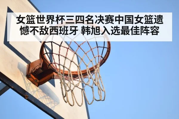 女篮世界杯三四名决赛中国女篮遗憾不敌西班牙 韩旭入选最佳阵容