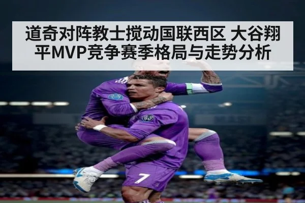 道奇对阵教士搅动国联西区 大谷翔平MVP竞争赛季格局与走势分析